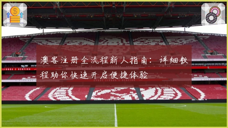 澳客注册全流程新人指南：详细教程助你快速开启便捷体验