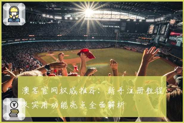 澳客官网权威推荐：新手注册教程及实用功能亮点全面解析