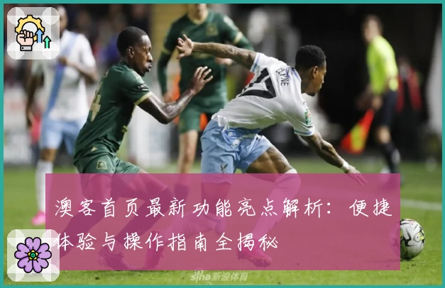 澳客首页最新功能亮点解析：便捷体验与操作指南全揭秘