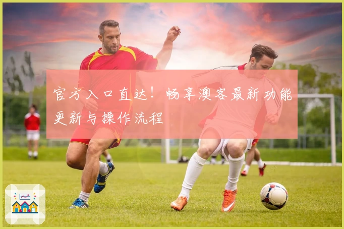 官方入口直达！畅享澳客最新功能更新与操作流程