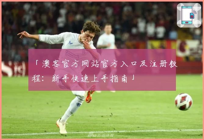 「澳客官方网站官方入口及注册教程：新手快速上手指南」