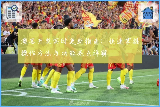 澳客开奖实时更新指南：快速掌握操作方法与功能亮点详解