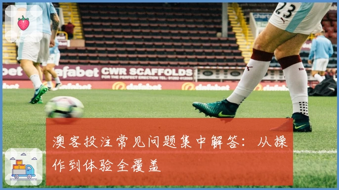 澳客投注常见问题集中解答：从操作到体验全覆盖