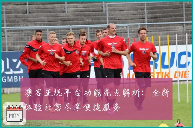 澳客正规平台功能亮点解析：全新体验让您尽享便捷服务