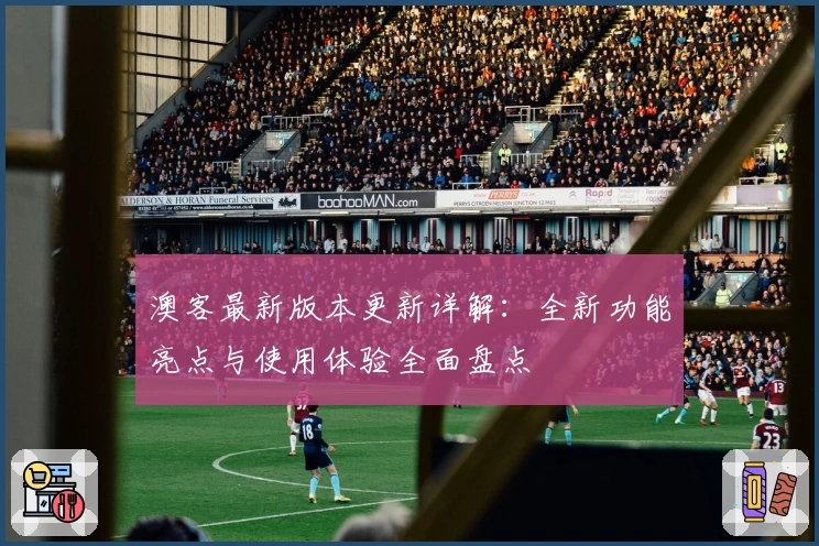 澳客最新版本更新详解：全新功能亮点与使用体验全面盘点