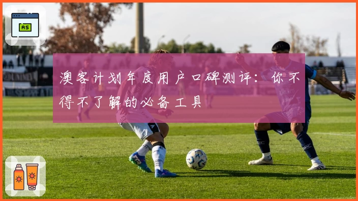 澳客计划年度用户口碑测评：你不得不了解的必备工具