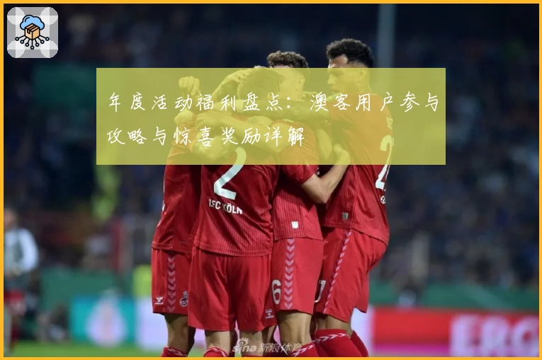 年度活动福利盘点：澳客用户参与攻略与惊喜奖励详解