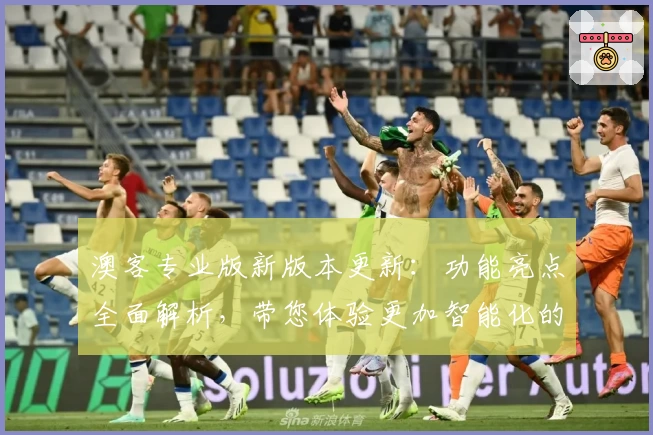 澳客专业版新版本更新：功能亮点全面解析，带您体验更加智能化的操作