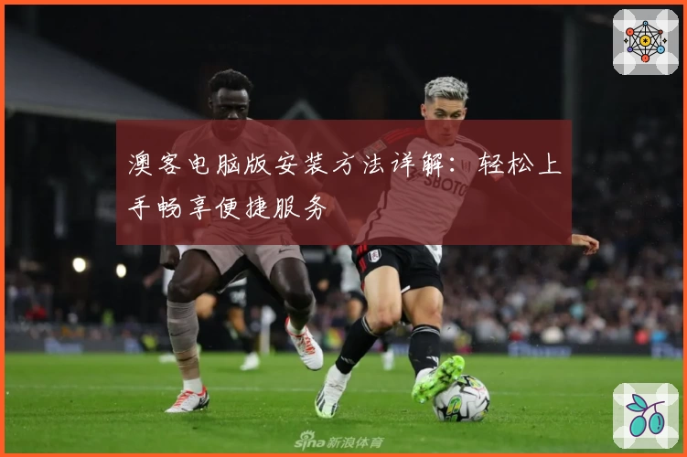 澳客电脑版安装方法详解：轻松上手畅享便捷服务