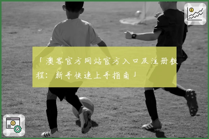 「澳客官方网站官方入口及注册教程：新手快速上手指南」