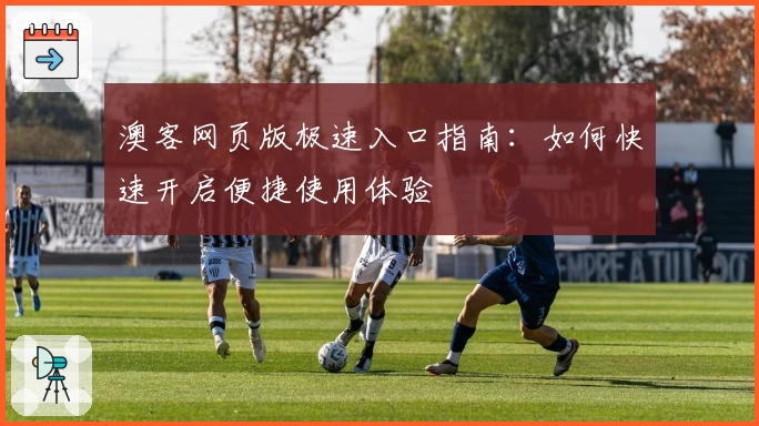 澳客网页版极速入口指南：如何快速开启便捷使用体验