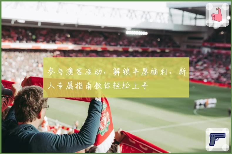 参与澳客活动，解锁丰厚福利，新人专属指南教你轻松上手