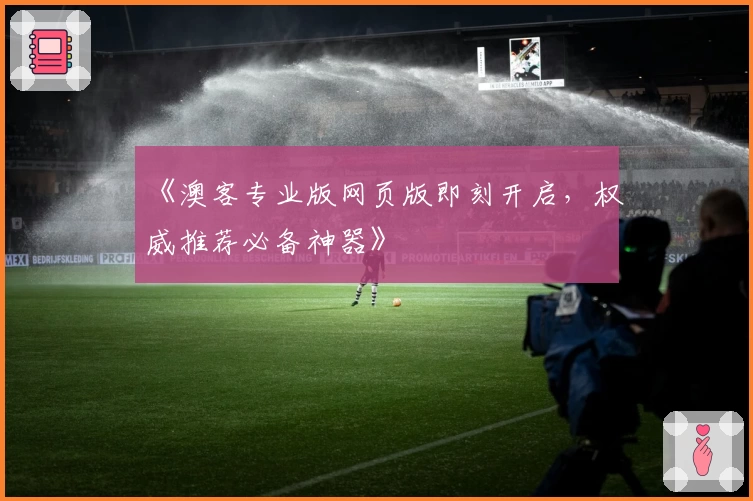 《澳客专业版网页版即刻开启，权威推荐必备神器》