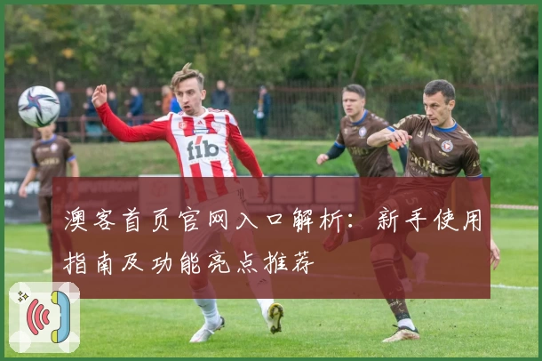 澳客首页官网入口解析：新手使用指南及功能亮点推荐