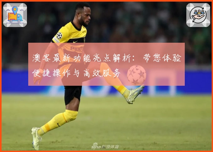 澳客最新功能亮点解析：带您体验便捷操作与高效服务