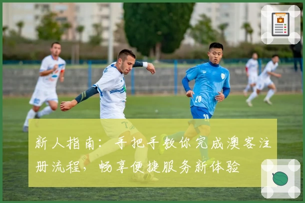 新人指南：手把手教你完成澳客注册流程，畅享便捷服务新体验