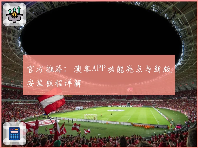 官方推荐：澳客APP功能亮点与新版安装教程详解