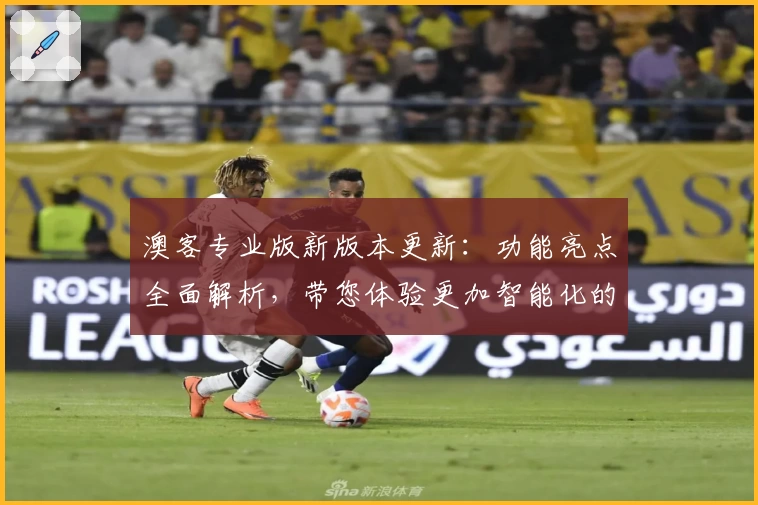 澳客专业版新版本更新:功能亮点全面解析,带您体验更加智能化的操作