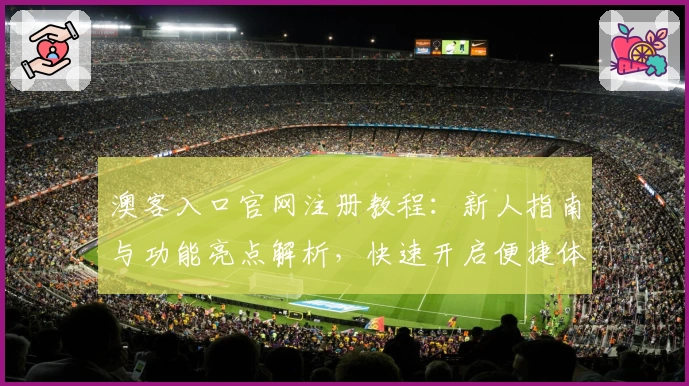 澳客入口官网注册教程：新人指南与功能亮点解析，快速开启便捷体验