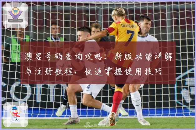 澳客号码查询攻略：新版功能详解与注册教程，快速掌握使用技巧