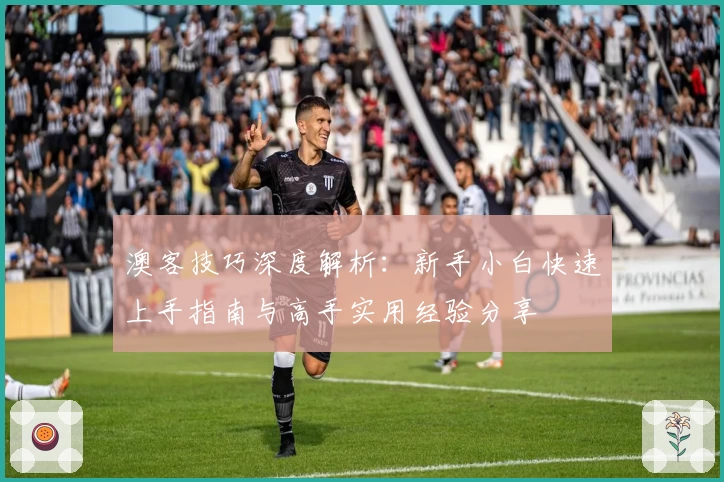 澳客技巧深度解析：新手小白快速上手指南与高手实用经验分享