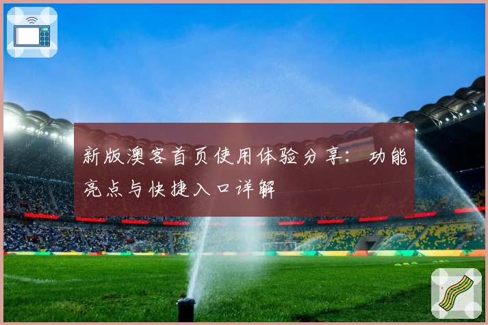 新版澳客首页使用体验分享：功能亮点与快捷入口详解