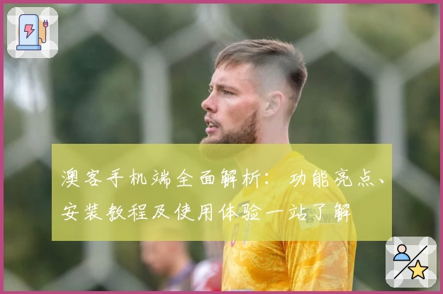 澳客手机端全面解析：功能亮点、安装教程及使用体验一站了解