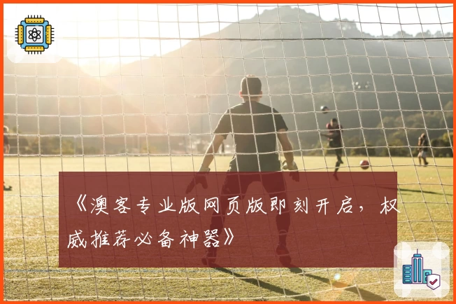 《澳客专业版网页版即刻开启，权威推荐必备神器》