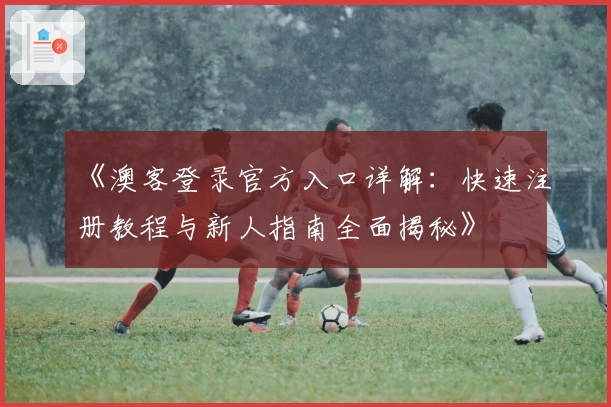 《澳客登录官方入口详解：快速注册教程与新人指南全面揭秘》