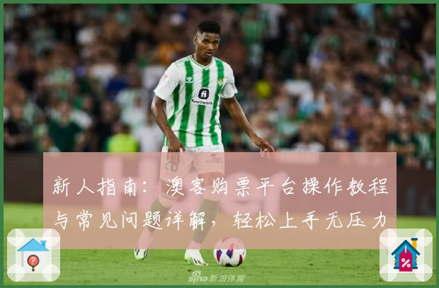 新人指南：澳客购票平台操作教程与常见问题详解，轻松上手无压力