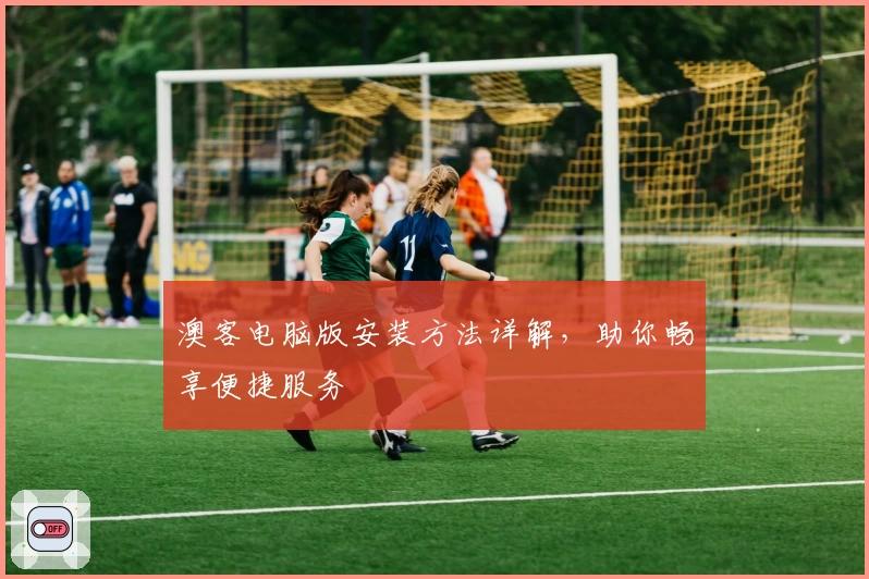 澳客电脑版安装方法详解，助你畅享便捷服务