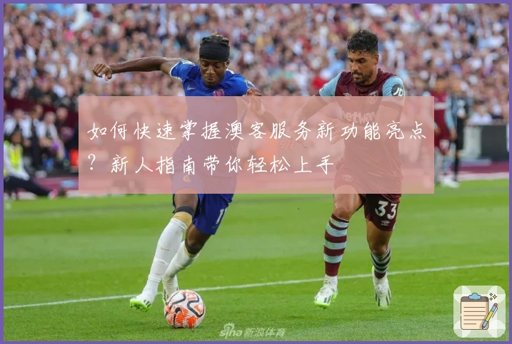 如何快速掌握澳客服务新功能亮点？新人指南带你轻松上手