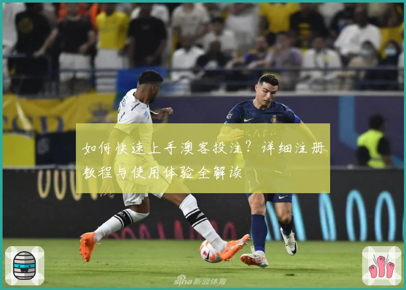如何快速上手澳客投注？详细注册教程与使用体验全解读