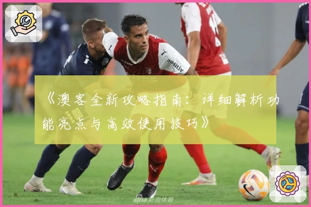 《澳客全新攻略指南：详细解析功能亮点与高效使用技巧》