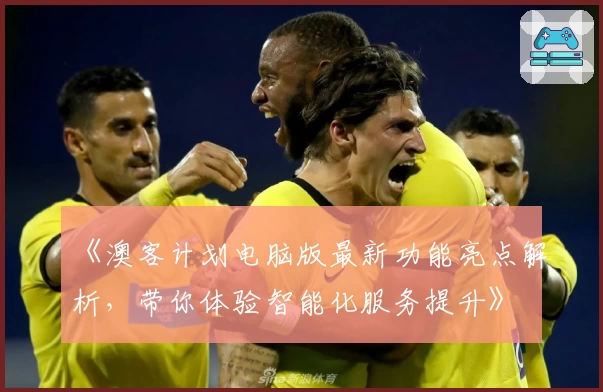 《澳客计划电脑版最新功能亮点解析，带你体验智能化服务提升》