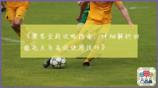 《澳客全新攻略指南：详细解析功能亮点与高效使用技巧》