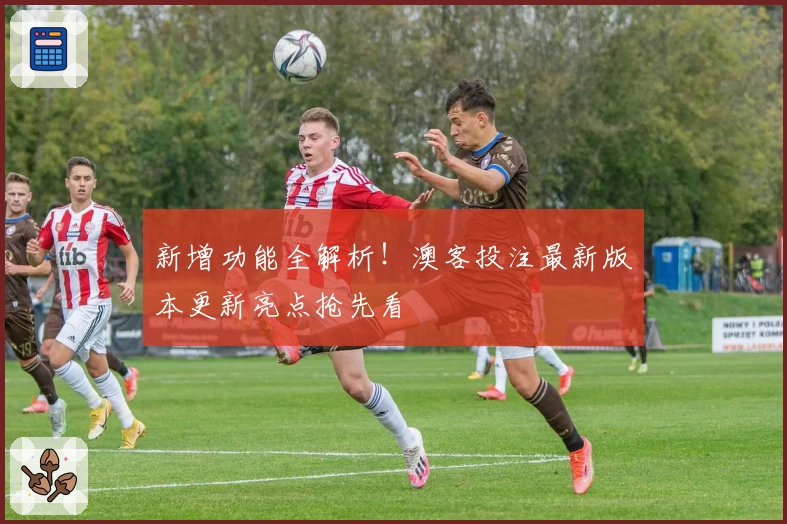新增功能全解析！澳客投注最新版本更新亮点抢先看