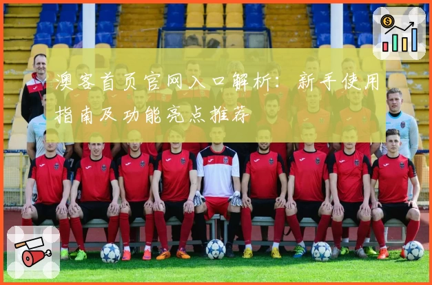 澳客首页官网入口解析：新手使用指南及功能亮点推荐