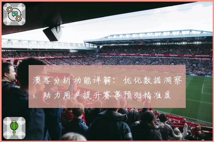 澳客分析功能详解：优化数据洞察，助力用户提升赛事预测精准度