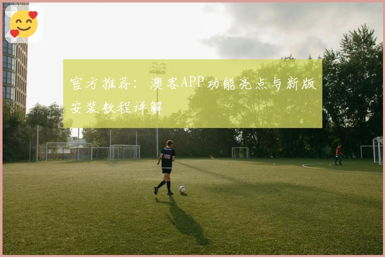 官方推荐：澳客APP功能亮点与新版安装教程详解