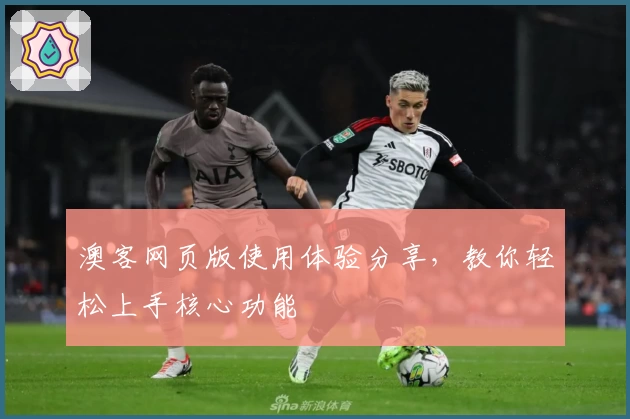 澳客网页版使用体验分享，教你轻松上手核心功能