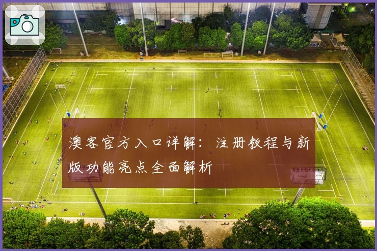 澳客官方入口详解：注册教程与新版功能亮点全面解析