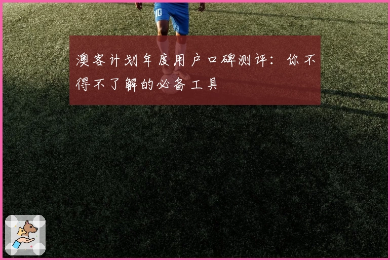 澳客计划年度用户口碑测评：你不得不了解的必备工具