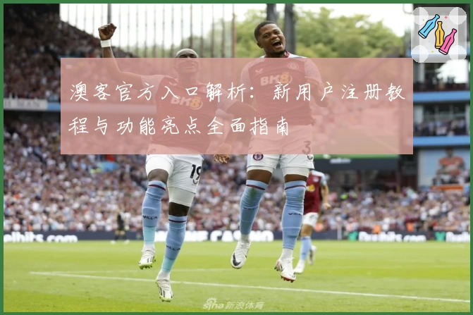 澳客官方入口解析：新用户注册教程与功能亮点全面指南