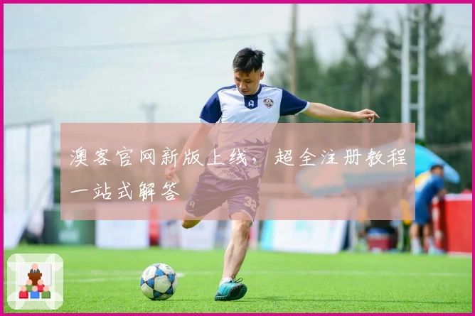 澳客官网新版上线，超全注册教程一站式解答