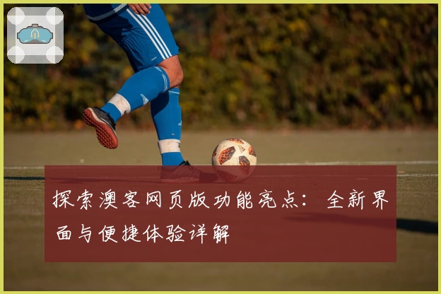 探索澳客网页版功能亮点：全新界面与便捷体验详解