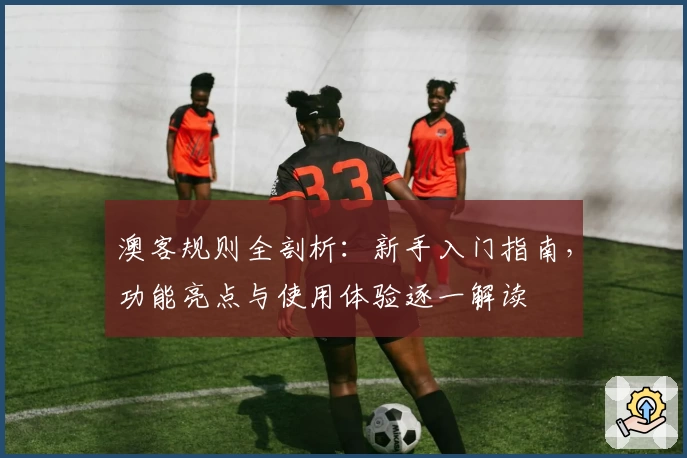 澳客规则全剖析：新手入门指南，功能亮点与使用体验逐一解读