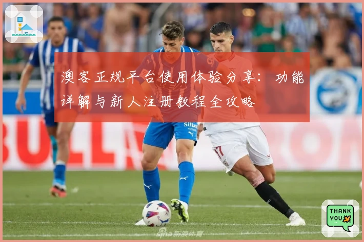 澳客正规平台使用体验分享：功能详解与新人注册教程全攻略