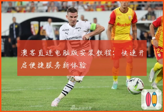 澳客直连电脑版安装教程：快速开启便捷服务新体验