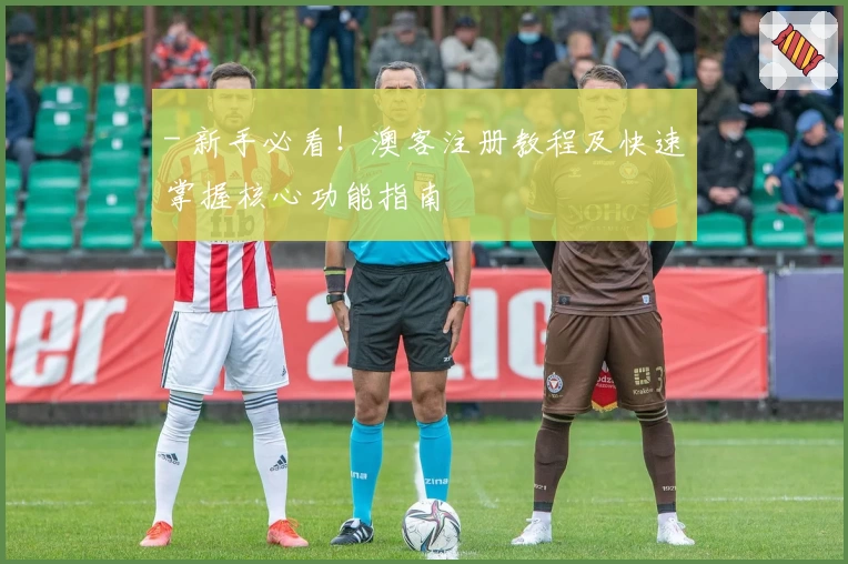 - 新手必看！澳客注册教程及快速掌握核心功能指南